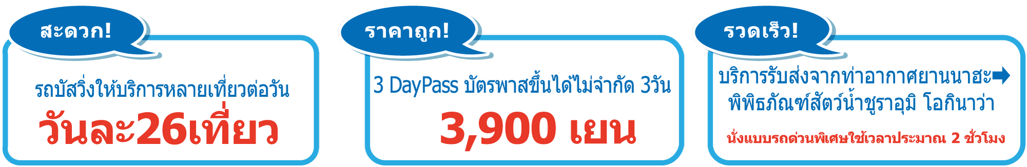 
            [สะดวก!] รถบัสวิ่งให้บริการหลายเที่ยวต่อวัน - วันละ26เที่ยว ,
            [ราคาถูก!] 3 Day Pass บัตรพาสขึ้นได้ไม่จำกัด 3วัน - 3,900 เยน ,
            [รวดเร็ว!] บริการรับส่งจากท่าอากาศยานนาฮะ ➡ พิพิธภัณฑ์สัตว์น้ำชูราอุมิ โอกินาว่า - นั่งแบบรถด่วนพิเศษใช้เวลาประมาณ 2 ชั่วโมง
            